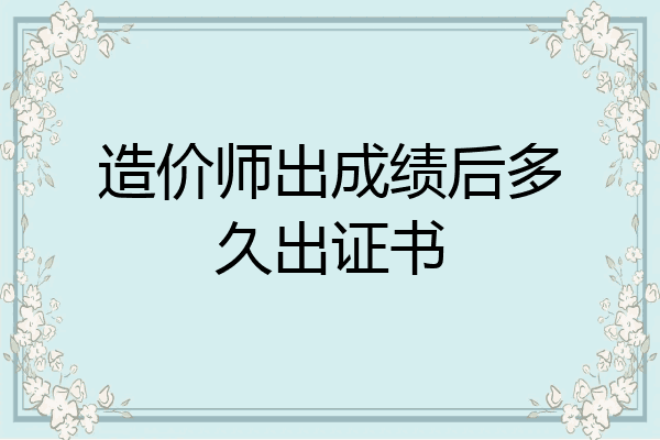 造价师出成绩后多久出证书