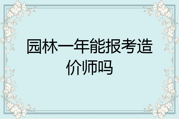 园林一年能报考造价师吗