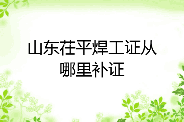 山东茌平焊工证从哪里补证