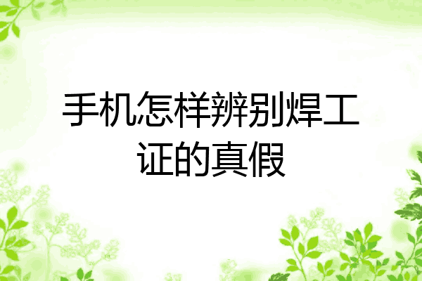 手机怎样辨别焊工证的真假