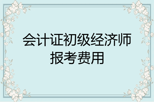 会计证初级经济师报考费用