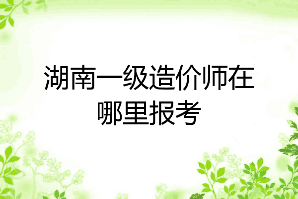 湖南一级造价师在哪里报考