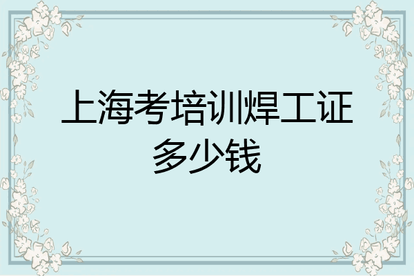 上海考培训焊工证多少钱