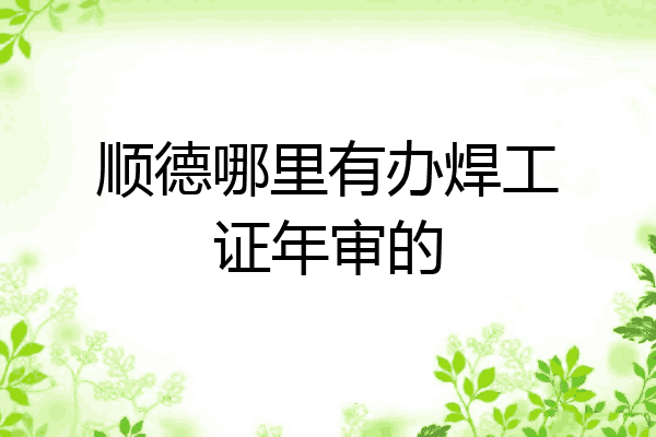 顺德哪里有办焊工证年审的