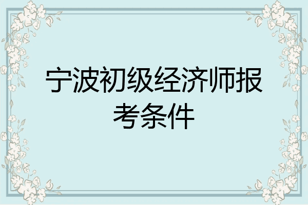 宁波初级经济师报考条件