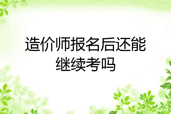 造价师报名后还能继续考吗
