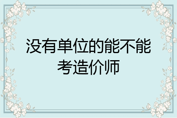 没有单位的能不能考造价师