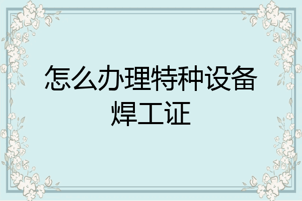 怎么办理特种设备焊工证