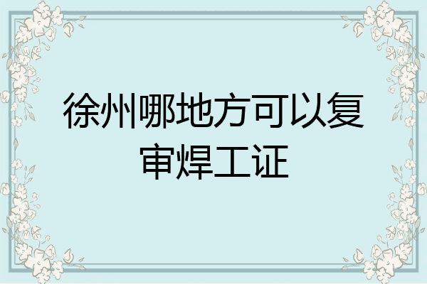 徐州哪地方可以复审焊工证