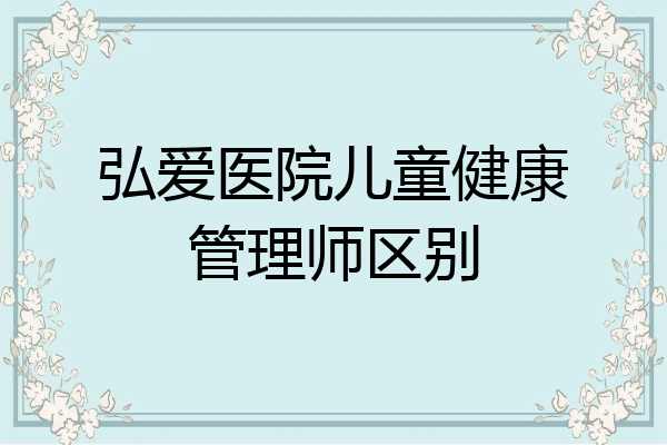 弘爱医院儿童健康管理师区别