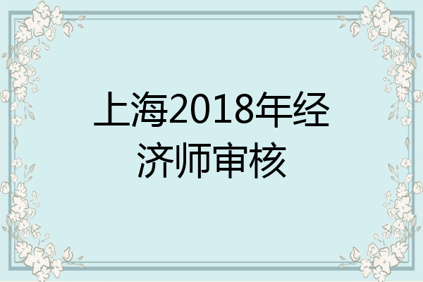 上海2018年经济师审核