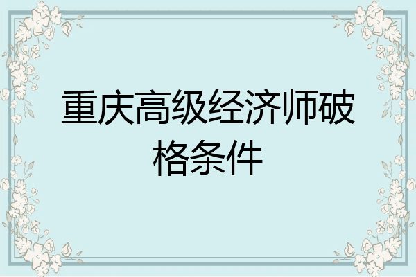 重庆高级经济师破格条件