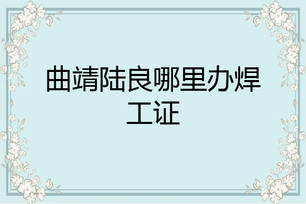 曲靖陆良哪里办焊工证