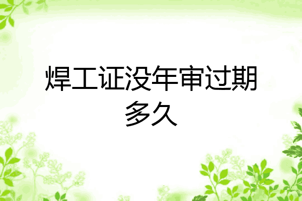 焊工证没年审过期多久