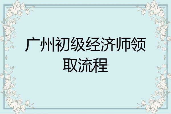 广州初级经济师领取流程