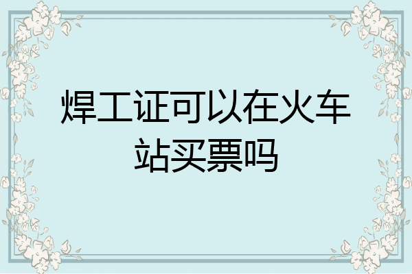 焊工证可以在火车站买票吗