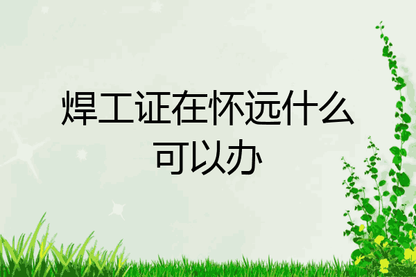 焊工证在怀远什么可以办