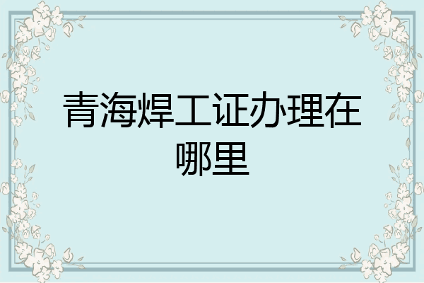 青海焊工证办理在哪里