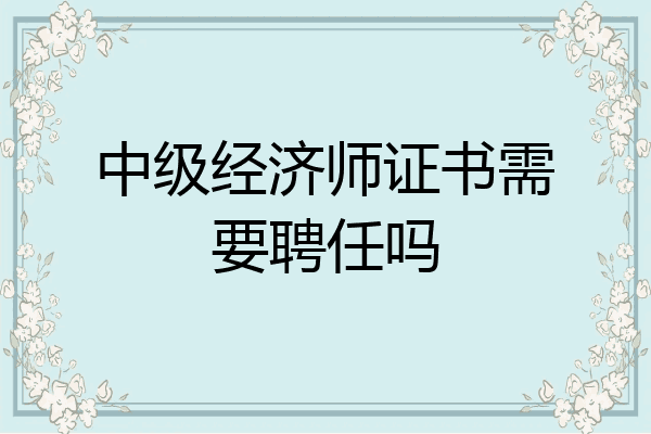中级经济师证书需要聘任吗