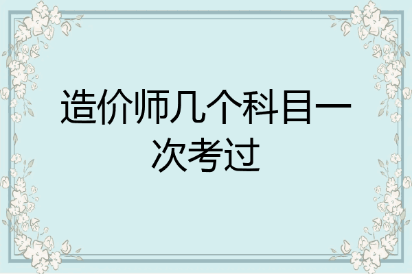 造价师几个科目一次考过