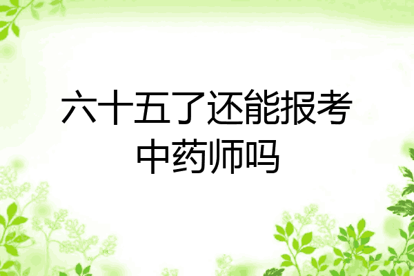 六十五了还能报考中药师吗