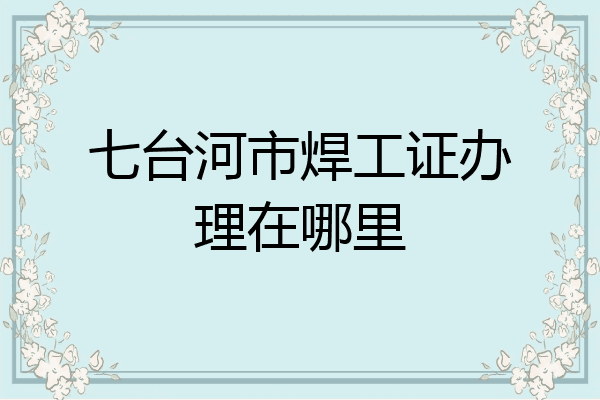 七台河市焊工证办理在哪里
