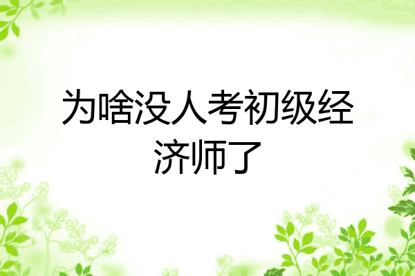 为啥没人考初级经济师了