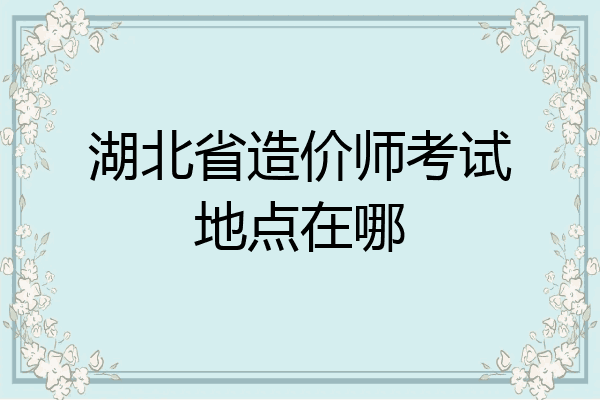 湖北省造价师考试地点在哪