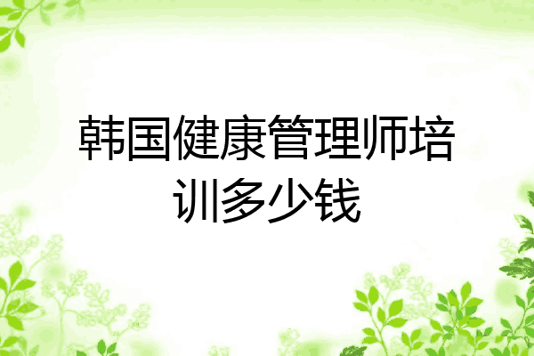 韩国健康管理师培训多少钱