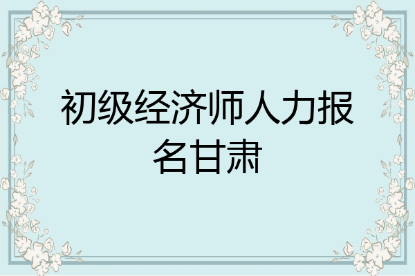 初级经济师人力报名甘肃