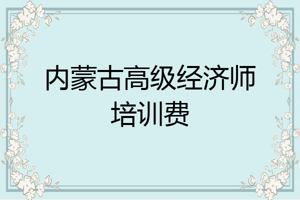 内蒙古高级经济师培训费