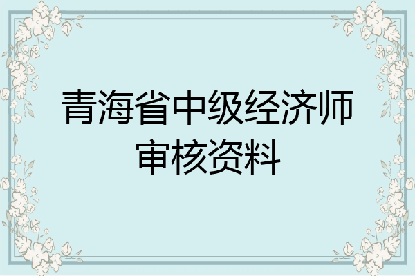 青海省中级经济师审核资料