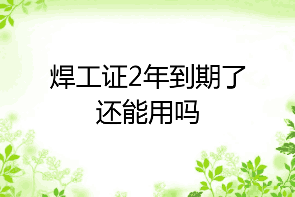 焊工证2年到期了还能用吗