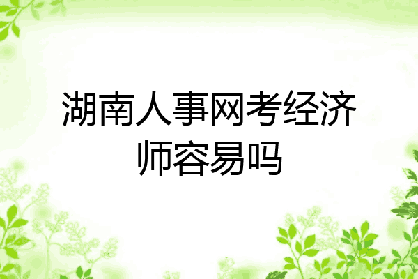 湖南人事网考经济师容易吗