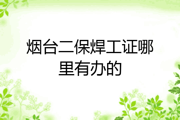 烟台二保焊工证哪里有办的