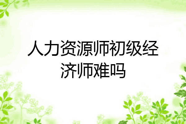 人力资源师初级经济师难吗