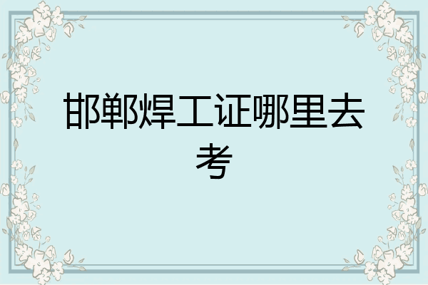 邯郸焊工证哪里去考