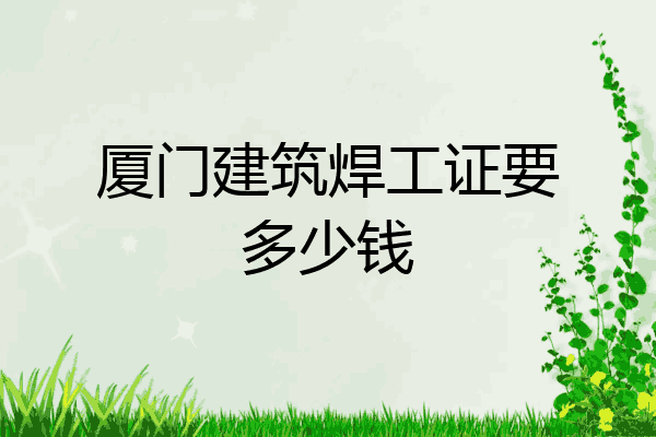 厦门建筑焊工证要多少钱