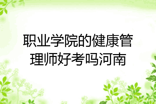 职业学院的健康管理师好考吗河南