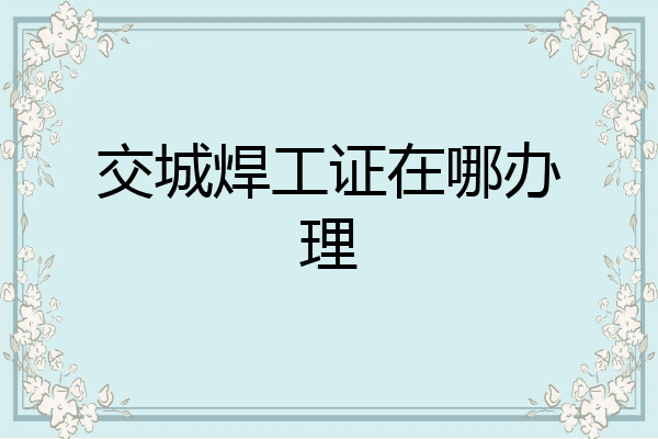 交城焊工证在哪办理