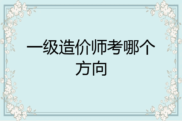 一级造价师考哪个方向