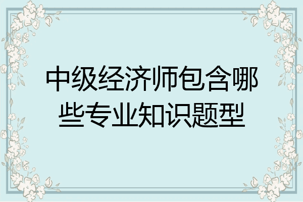 中级经济师包含哪些专业知识题型
