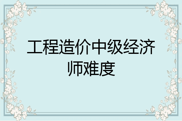 工程造价中级经济师难度