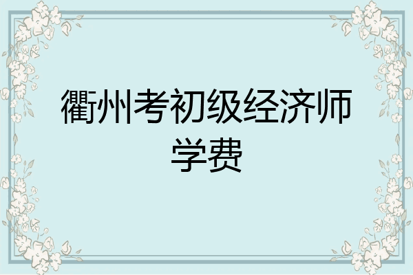 衢州考初级经济师学费