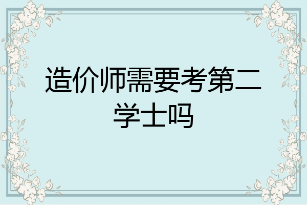 造价师需要考第二学士吗