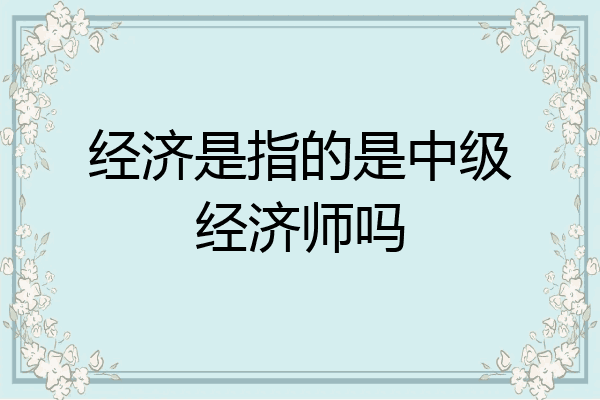经济是指的是中级经济师吗