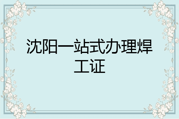 沈阳一站式办理焊工证