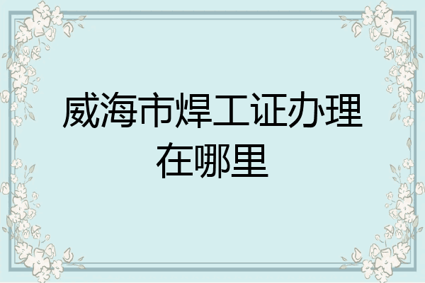威海市焊工证办理在哪里
