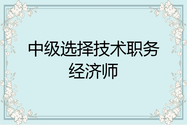 中级选择技术职务经济师