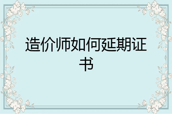 造价师如何延期证书